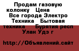 Продам газовую колонку › Цена ­ 3 000 - Все города Электро-Техника » Бытовая техника   . Бурятия респ.,Улан-Удэ г.